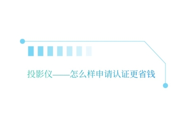 投影仪——怎么样申请认证更省钱